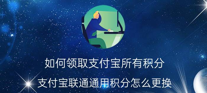 如何领取支付宝所有积分 支付宝联通通用积分怎么更换？